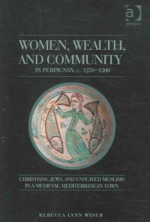 Women, Wealth, and Community in Perpignan, c. 1250–1300: Christians, Jews, and Enslaved Muslims in a Medieval Mediterranean Town de Rebecca Lynn Winer