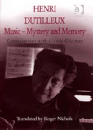 Henri Dutilleux: Music - Mystery and Memory: Conversations with Claude Glayman de Roger Nichols