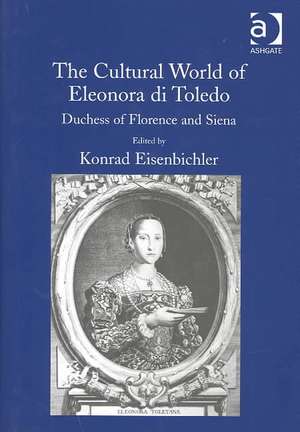 The Cultural World of Eleonora di Toledo: Duchess of Florence and Siena de Konrad Eisenbichler