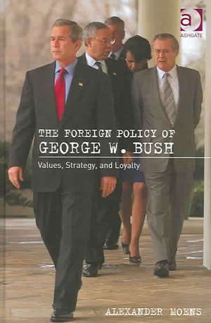 The Foreign Policy of George W. Bush: Values, Strategy, and Loyalty de Alexander Moens