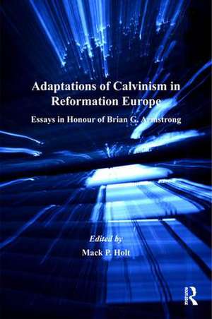 Adaptations of Calvinism in Reformation Europe: Essays in Honour of Brian G. Armstrong de Mack P. Holt