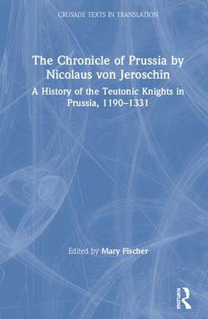 The Chronicle of Prussia by Nicolaus von Jeroschin: A History of the Teutonic Knights in Prussia, 1190–1331 de Mary Fischer