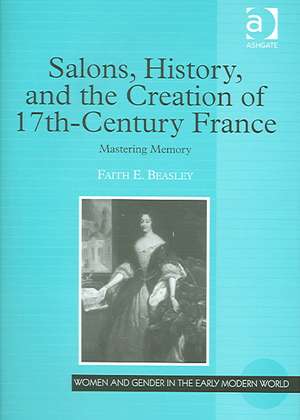 Salons, History, and the Creation of Seventeenth-Century France: Mastering Memory de Faith E. Beasley