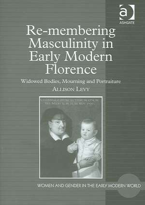 Re-membering Masculinity in Early Modern Florence: Widowed Bodies, Mourning and Portraiture de Allison Levy