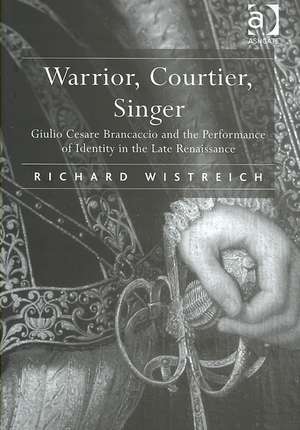 Warrior, Courtier, Singer: Giulio Cesare Brancaccio and the Performance of Identity in the Late Renaissance de Richard Wistreich