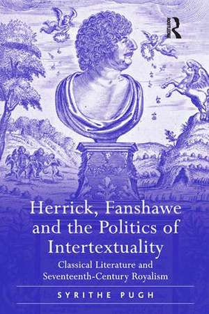 Herrick, Fanshawe and the Politics of Intertextuality: Classical Literature and Seventeenth-Century Royalism de Syrithe Pugh