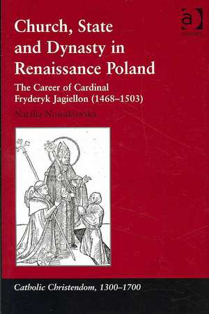 Church, State and Dynasty in Renaissance Poland: The Career of Cardinal Fryderyk Jagiellon (1468–1503) de Natalia Nowakowska