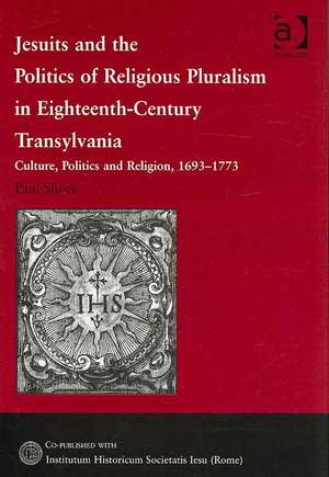 Jesuits and the Politics of Religious Pluralism in Eighteenth-Century Transylvania: Culture, Politics and Religion, 1693–1773 de Paul Shore