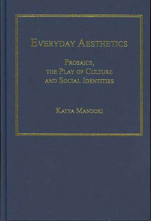 Everyday Aesthetics: Prosaics, the Play of Culture and Social Identities de Katya Mandoki