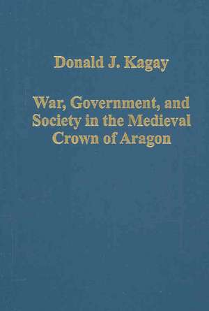 War, Government, and Society in the Medieval Crown of Aragon de Donald J. Kagay