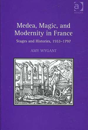 Medea, Magic, and Modernity in France: Stages and Histories, 1553–1797 de Amy Wygant