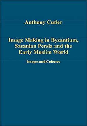 Image Making in Byzantium, Sasanian Persia and the Early Muslim World: Images and Cultures de Anthony Cutler