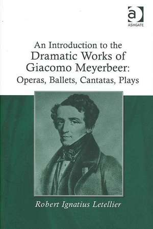 An Introduction to the Dramatic Works of Giacomo Meyerbeer: Operas, Ballets, Cantatas, Plays de Robert Ignatius Letellier