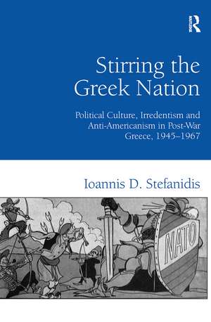 Stirring the Greek Nation: Political Culture, Irredentism and Anti-Americanism in Post-War Greece, 1945–1967 de Ioannis Stefanidis