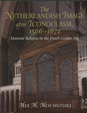 The Netherlandish Image after Iconoclasm, 1566–1672: Material Religion in the Dutch Golden Age de Mia M. Mochizuki