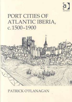 Port Cities of Atlantic Iberia, c. 1500–1900 de Patrick O'Flanagan