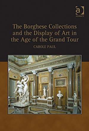 The Borghese Collections and the Display of Art in the Age of the Grand Tour de Carole Paul