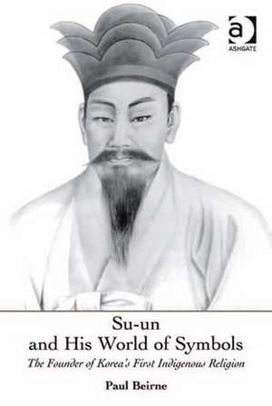 Su-un and His World of Symbols: The Founder of Korea's First Indigenous Religion de Paul Beirne