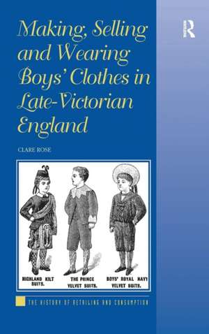 Making, Selling and Wearing Boys' Clothes in Late-Victorian England de Clare Rose