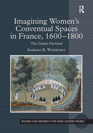 Imagining Women's Conventual Spaces in France, 1600�1800: The Cloister Disclosed de Barbara R. Woshinsky