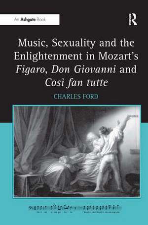 Music, Sexuality and the Enlightenment in Mozart's Figaro, Don Giovanni and Così fan tutte de Charles Ford