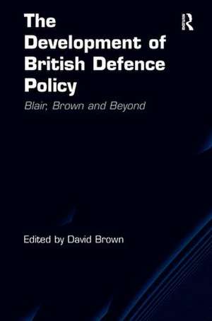 The Development of British Defence Policy: Blair, Brown and Beyond de David Brown