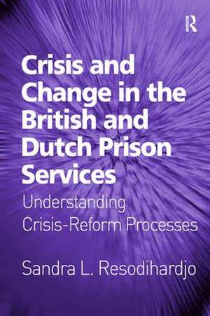 Crisis and Change in the British and Dutch Prison Services: Understanding Crisis-Reform Processes de Sandra L. Resodihardjo