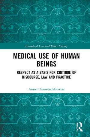 Medical Use of Human Beings: Respect as a Basis for Critique of Discourse, Law and Practice de Austen Garwood-Gowers