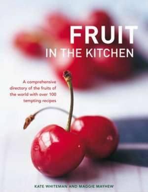 Fruit in the Kitchen: A Comprehensive Directory of the Fruits of the World with Over 100 Tempting Recipes de Kate Whiteman