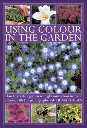 Using Color in the Garden: How to Create a Garden with Glorious Color in Every Season, with 130 Photographs de Jackie Matthews