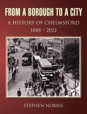 From a Borough to a City - A History of Chelmsford 1888 - 2012 de Stephen Norris