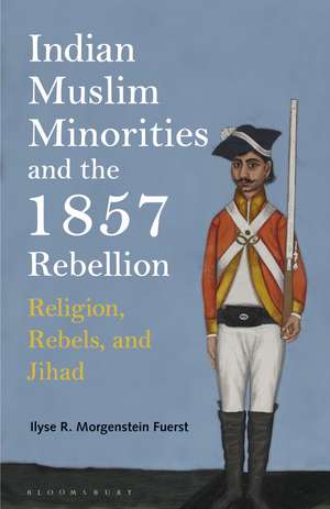 Indian Muslim Minorities and the 1857 Rebellion: Religion, Rebels and Jihad de Ilyse R. Morgenstein Fuerst