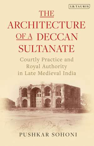 The Architecture of a Deccan Sultanate: Courtly Practice and Royal Authority in Late Medieval India de Pushkar Sohoni