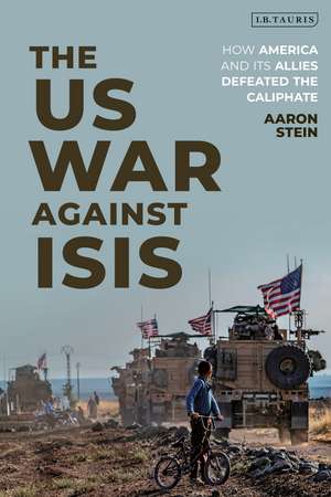 The US War Against ISIS: How America and its Allies Defeated the Caliphate de Aaron Stein