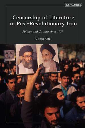 Censorship of Literature in Post-Revolutionary Iran: Politics and Culture since 1979 de Alireza Abiz