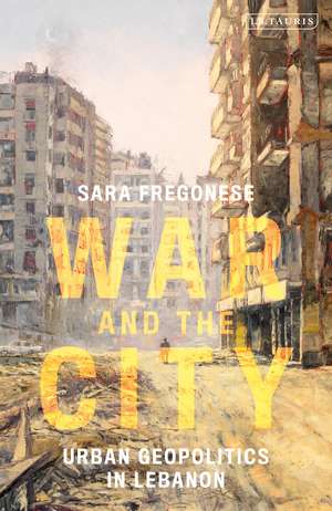 War and the City: Urban Geopolitics in Lebanon de Sara Fregonese