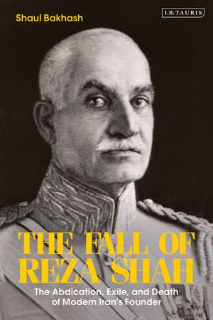 The Fall of Reza Shah: The Abdication, Exile, and Death of Modern Iran’s Founder de Shaul Bakhash