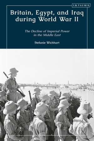 Britain, Egypt, and Iraq during World War II: The Decline of Imperial Power in the Middle East de Stefanie Wichhart