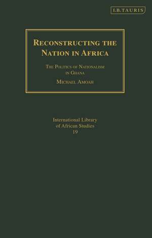 Reconstructing the Nation in Africa: The Politics of Nationalism in Ghana de Michael Amoah