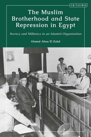 The Muslim Brotherhood and State Repression in Egypt: A History of Secrecy and Militancy in an Islamist Organization de Ahmed Abou El Zalaf