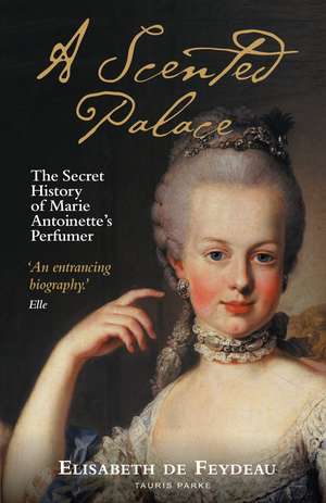 A Scented Palace: The Secret History of Marie Antoinette's Perfumer de Elisabeth De Feydeau