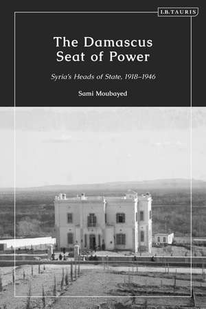 The Damascus Seat of Power: Syria’s Heads of State, 1918-1946 de Sami Moubayed