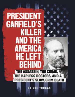 President Garfield's Killer and the America He Left Behind de Joe Tougas