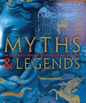 Myths & Legends: An Illustrated Guide to Their Origins and Meanings de Philip Wilkinson