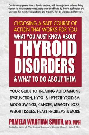 What You Must Know about Thyroid Disorders & What to Do about Them: Your Guide to Treating Autoimmune Dysfunction, Hypo- And Hyperthyroidism, Mood Swi de Pamela Wartian Smith