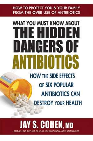 What You Must Know about the Hidden Dangers of Antibiotics: How the Side Effects of Six Popular Antibiotics Can Destroy Your Health de Jay S. Cohen