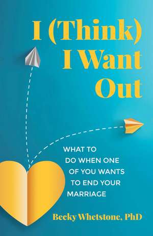 I (Think) I Want Out: What to Do When One of You Wants to End Your Marriage de Becky Whetstone