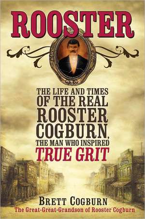 Rooster: The Life and Times of the Real Rooster Cogburn, the Man Who Inspired True Grit de Brett Cogburn