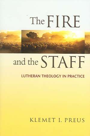 The Fire and the Staff: Lutheran Theology in Practice de Klemet I. Preus