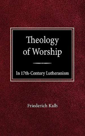 The Theology of Worship in 17th Century Lutheranism de Freiderich Kalb